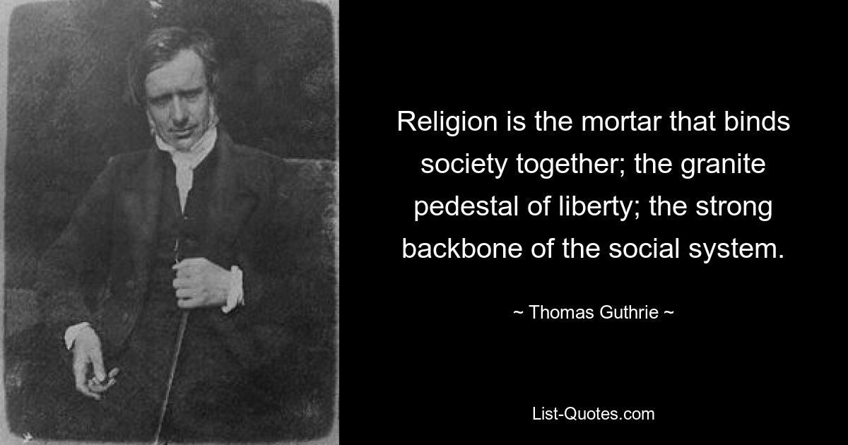 Religion is the mortar that binds society together; the granite pedestal of liberty; the strong backbone of the social system. — © Thomas Guthrie