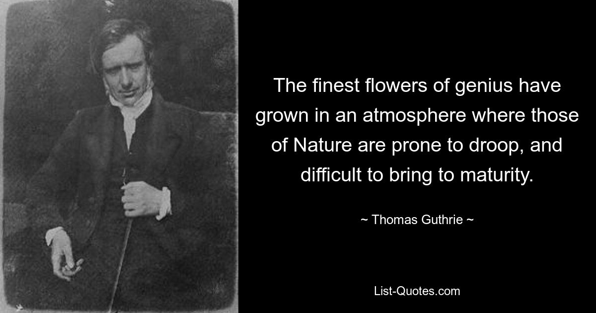 The finest flowers of genius have grown in an atmosphere where those of Nature are prone to droop, and difficult to bring to maturity. — © Thomas Guthrie