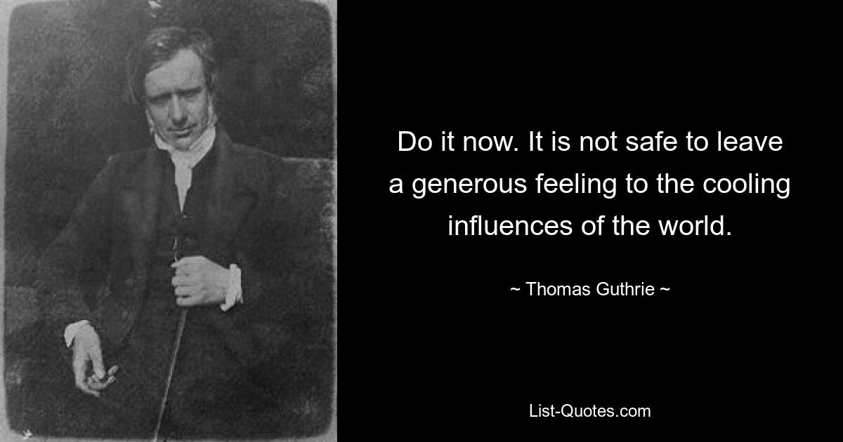 Do it now. It is not safe to leave a generous feeling to the cooling influences of the world. — © Thomas Guthrie