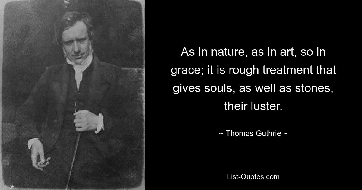 As in nature, as in art, so in grace; it is rough treatment that gives souls, as well as stones, their luster. — © Thomas Guthrie