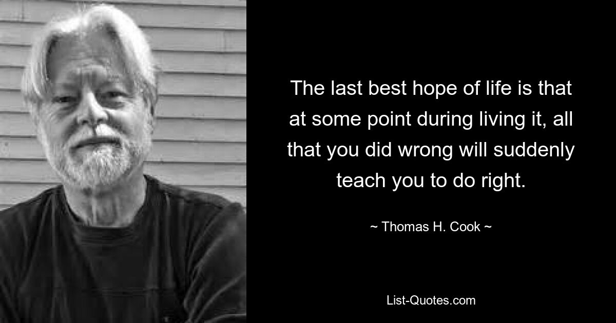 The last best hope of life is that at some point during living it, all that you did wrong will suddenly teach you to do right. — © Thomas H. Cook