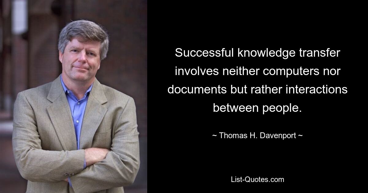 Successful knowledge transfer involves neither computers nor documents but rather interactions between people. — © Thomas H. Davenport