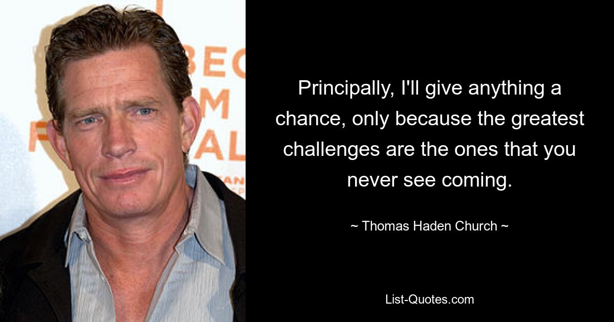 Principally, I'll give anything a chance, only because the greatest challenges are the ones that you never see coming. — © Thomas Haden Church