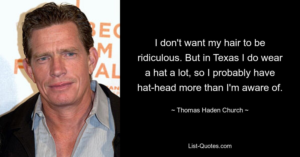 I don't want my hair to be ridiculous. But in Texas I do wear a hat a lot, so I probably have hat-head more than I'm aware of. — © Thomas Haden Church