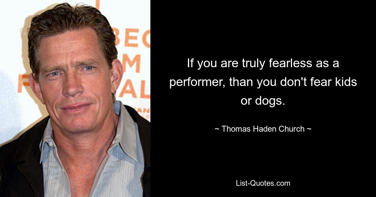 If you are truly fearless as a performer, than you don't fear kids or dogs. — © Thomas Haden Church