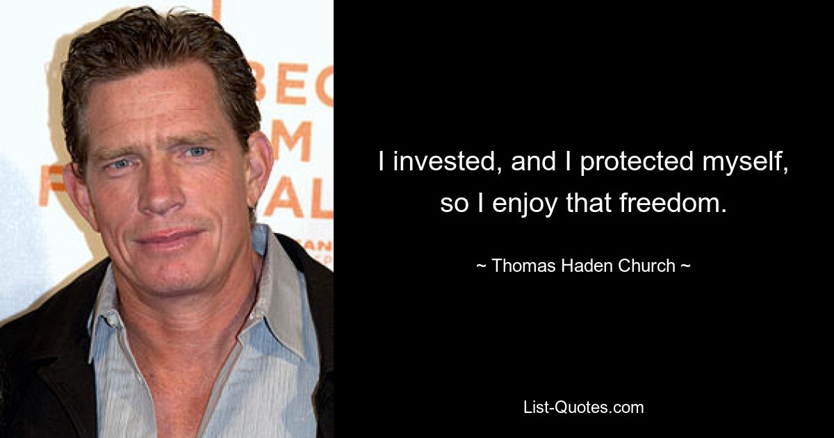 I invested, and I protected myself, so I enjoy that freedom. — © Thomas Haden Church