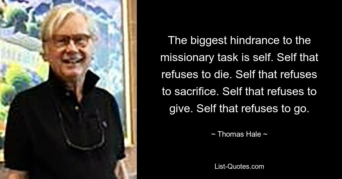 The biggest hindrance to the missionary task is self. Self that refuses to die. Self that refuses to sacrifice. Self that refuses to give. Self that refuses to go. — © Thomas Hale