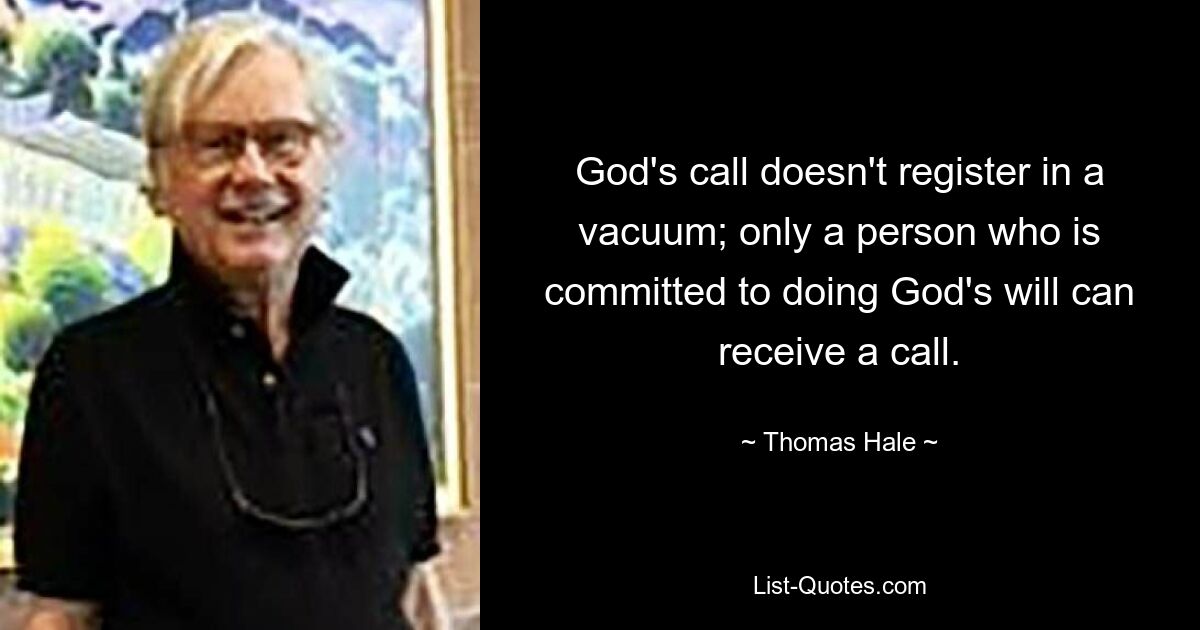 God's call doesn't register in a vacuum; only a person who is committed to doing God's will can receive a call. — © Thomas Hale