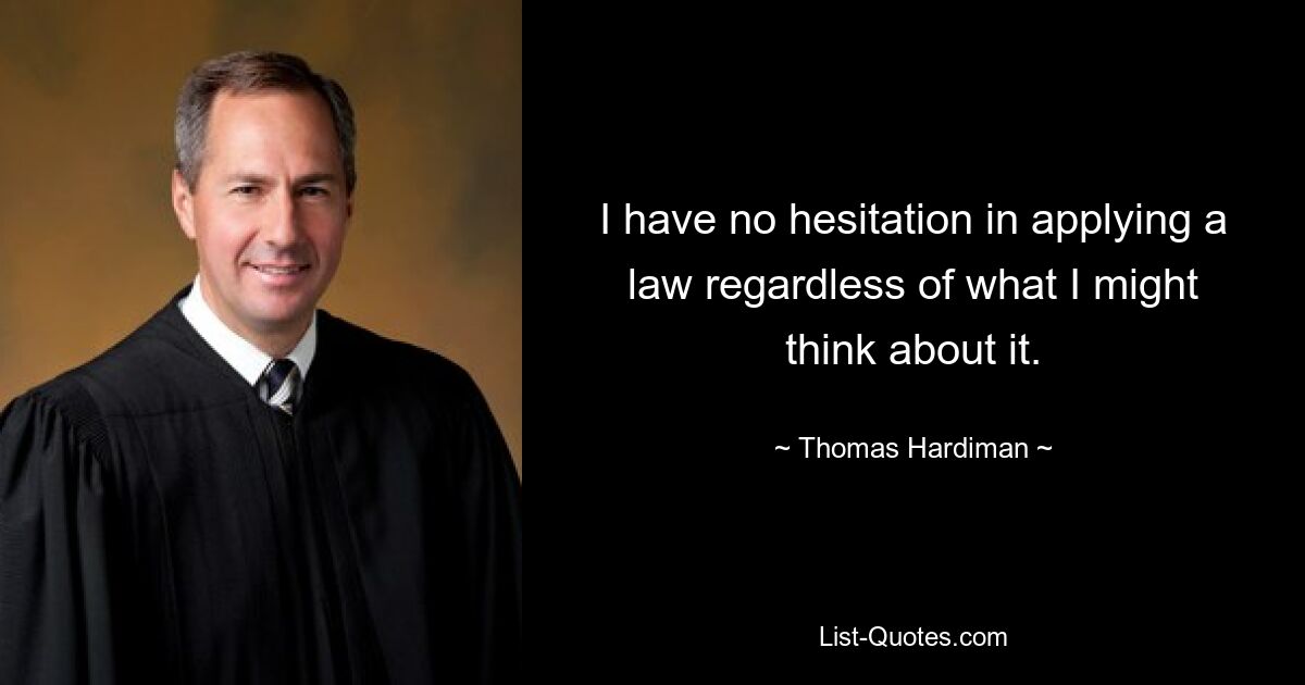 I have no hesitation in applying a law regardless of what I might think about it. — © Thomas Hardiman