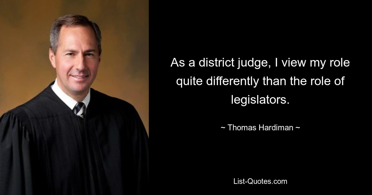 As a district judge, I view my role quite differently than the role of legislators. — © Thomas Hardiman