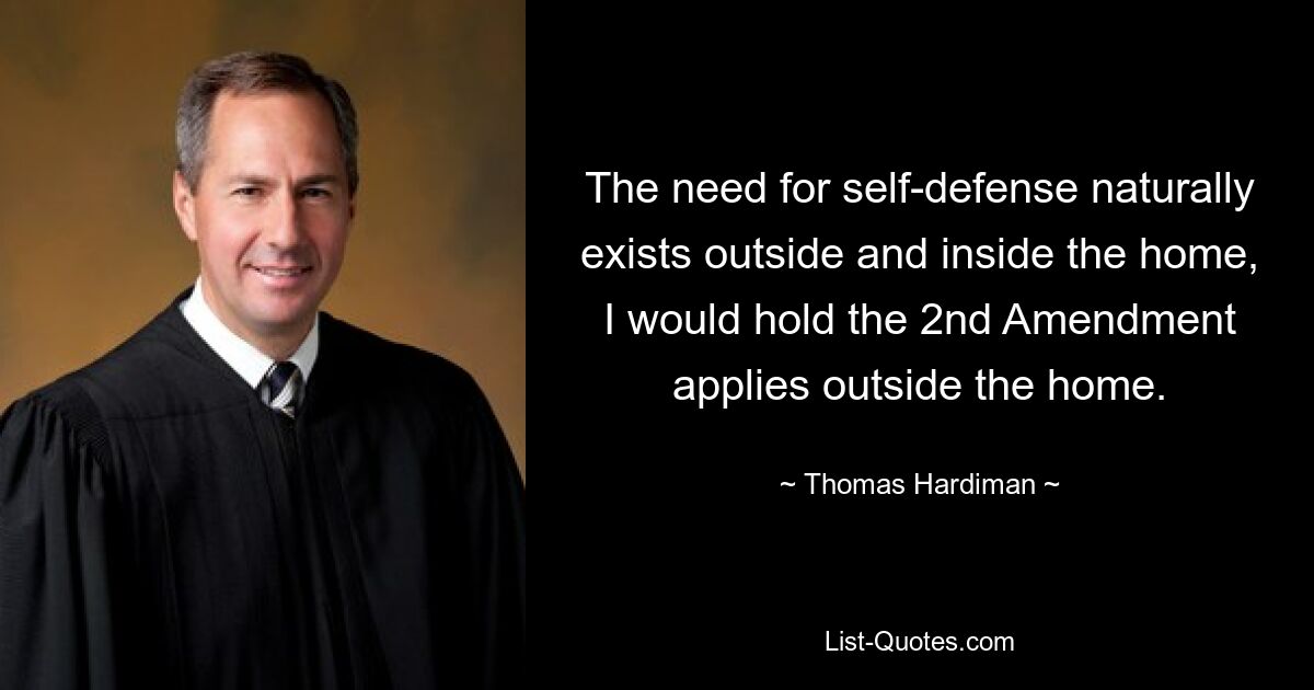 The need for self-defense naturally exists outside and inside the home, I would hold the 2nd Amendment applies outside the home. — © Thomas Hardiman