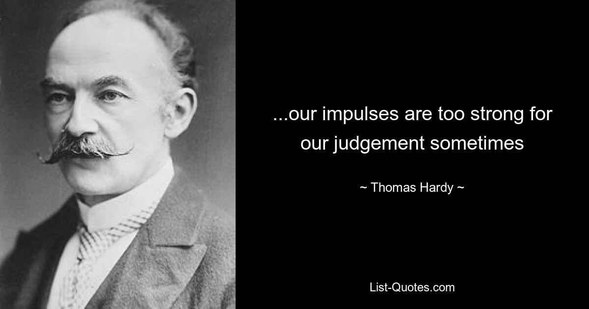 ...our impulses are too strong for our judgement sometimes — © Thomas Hardy