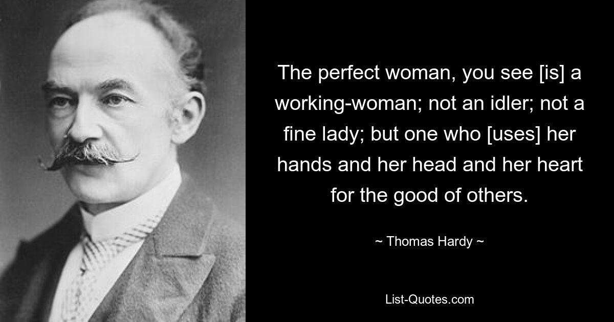 The perfect woman, you see [is] a working-woman; not an idler; not a fine lady; but one who [uses] her hands and her head and her heart for the good of others. — © Thomas Hardy