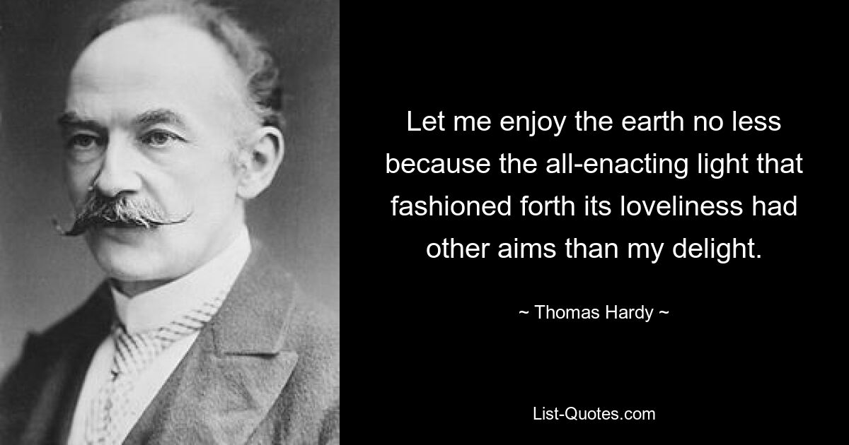 Let me enjoy the earth no less because the all-enacting light that fashioned forth its loveliness had other aims than my delight. — © Thomas Hardy