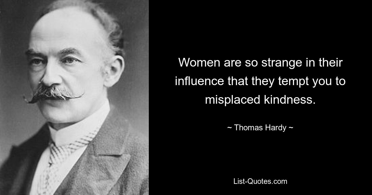 Women are so strange in their influence that they tempt you to misplaced kindness. — © Thomas Hardy