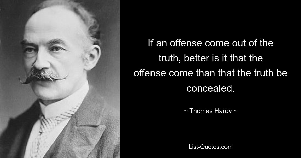 If an offense come out of the truth, better is it that the offense come than that the truth be concealed. — © Thomas Hardy