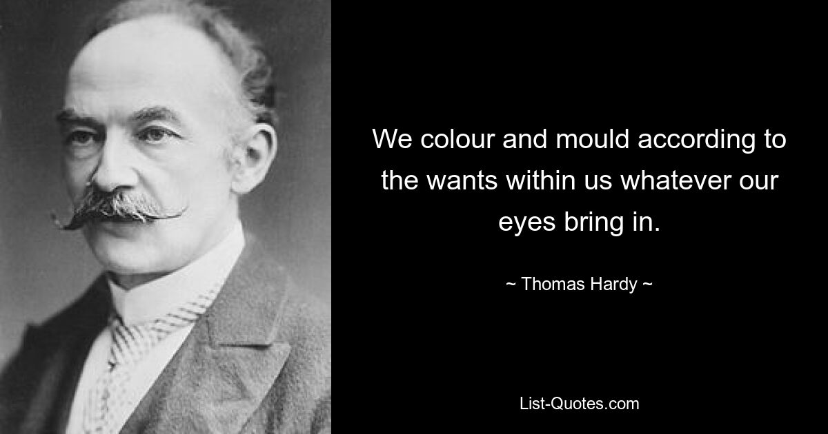 We colour and mould according to the wants within us whatever our eyes bring in. — © Thomas Hardy