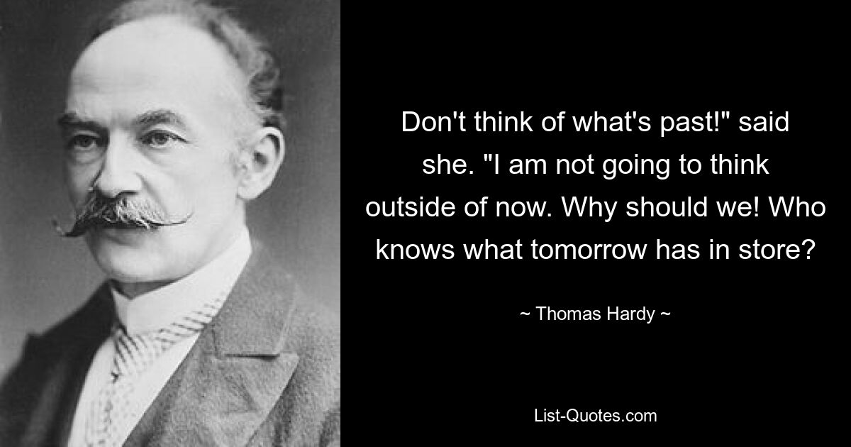 Don't think of what's past!" said she. "I am not going to think outside of now. Why should we! Who knows what tomorrow has in store? — © Thomas Hardy