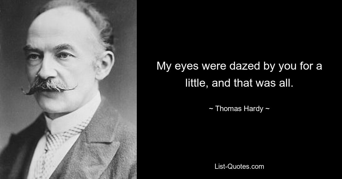 My eyes were dazed by you for a little, and that was all. — © Thomas Hardy