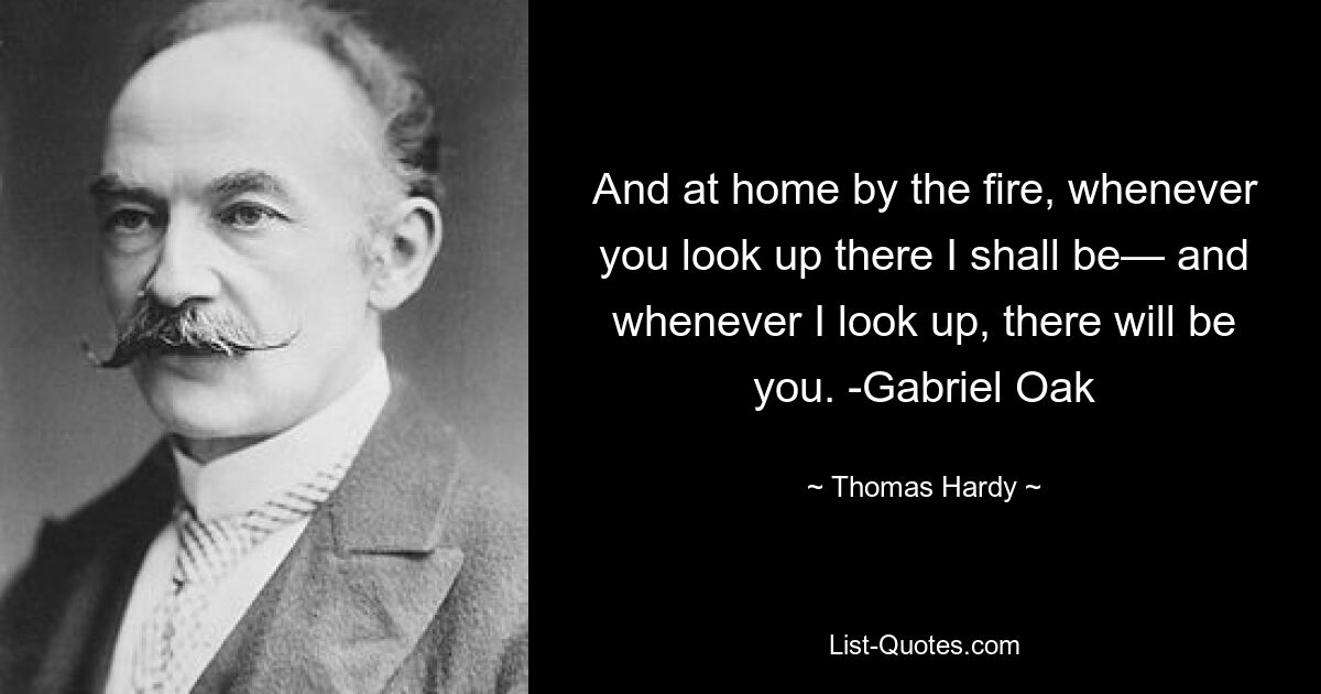 And at home by the fire, whenever you look up there I shall be— and whenever I look up, there will be you. -Gabriel Oak — © Thomas Hardy