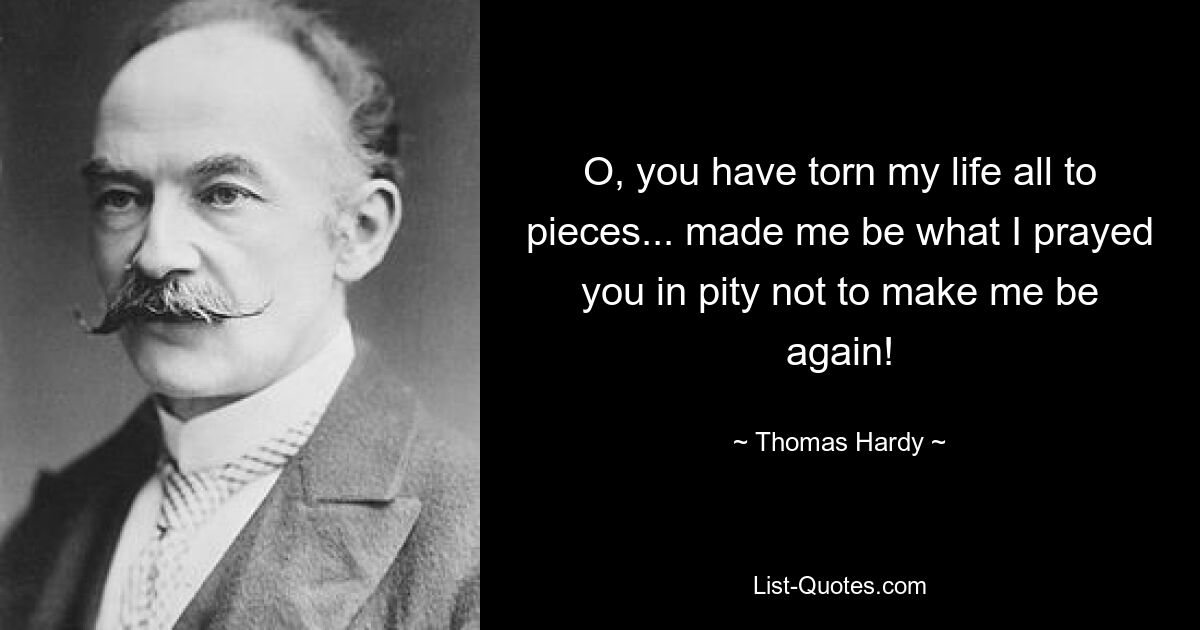 O, you have torn my life all to pieces... made me be what I prayed you in pity not to make me be again! — © Thomas Hardy