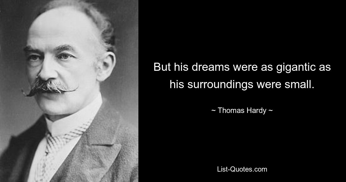 But his dreams were as gigantic as his surroundings were small. — © Thomas Hardy