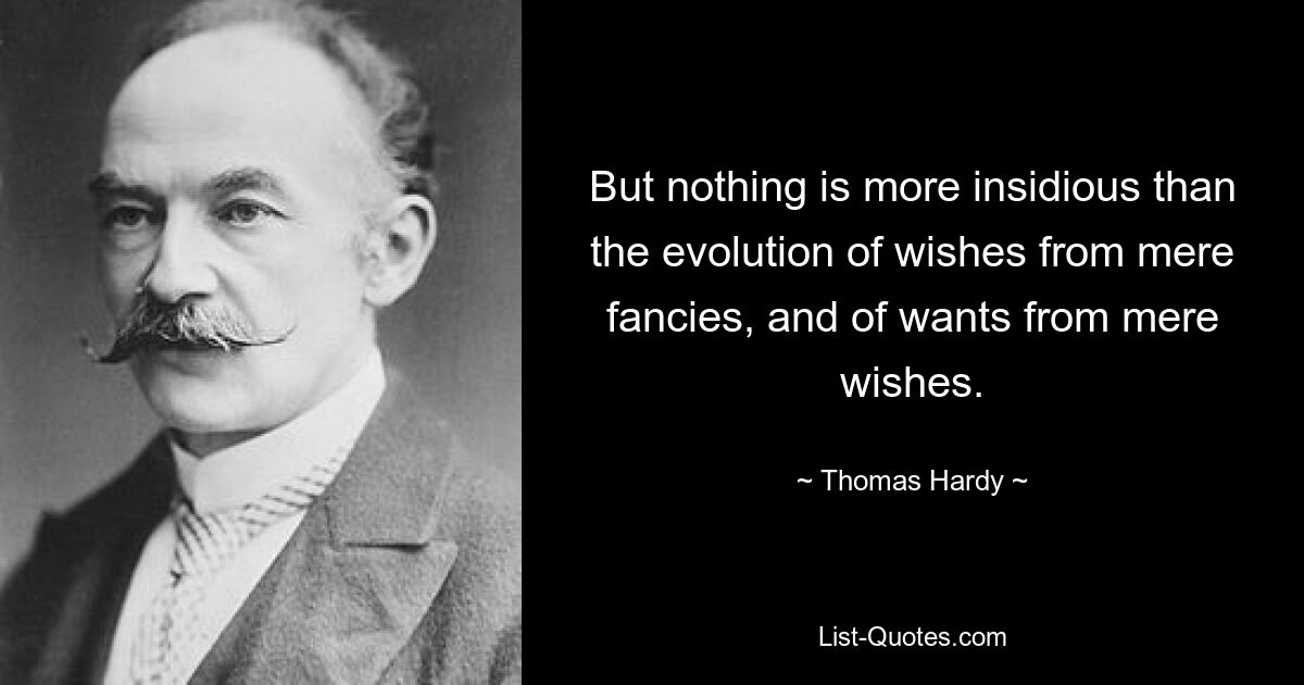 But nothing is more insidious than the evolution of wishes from mere fancies, and of wants from mere wishes. — © Thomas Hardy