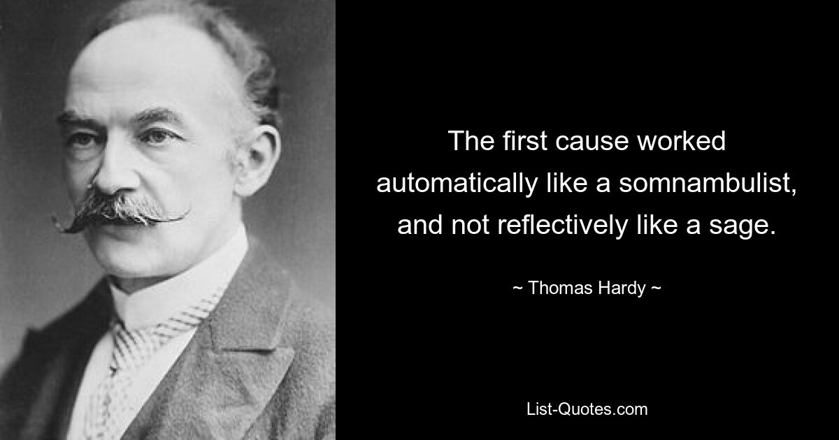 The first cause worked automatically like a somnambulist, and not reflectively like a sage. — © Thomas Hardy