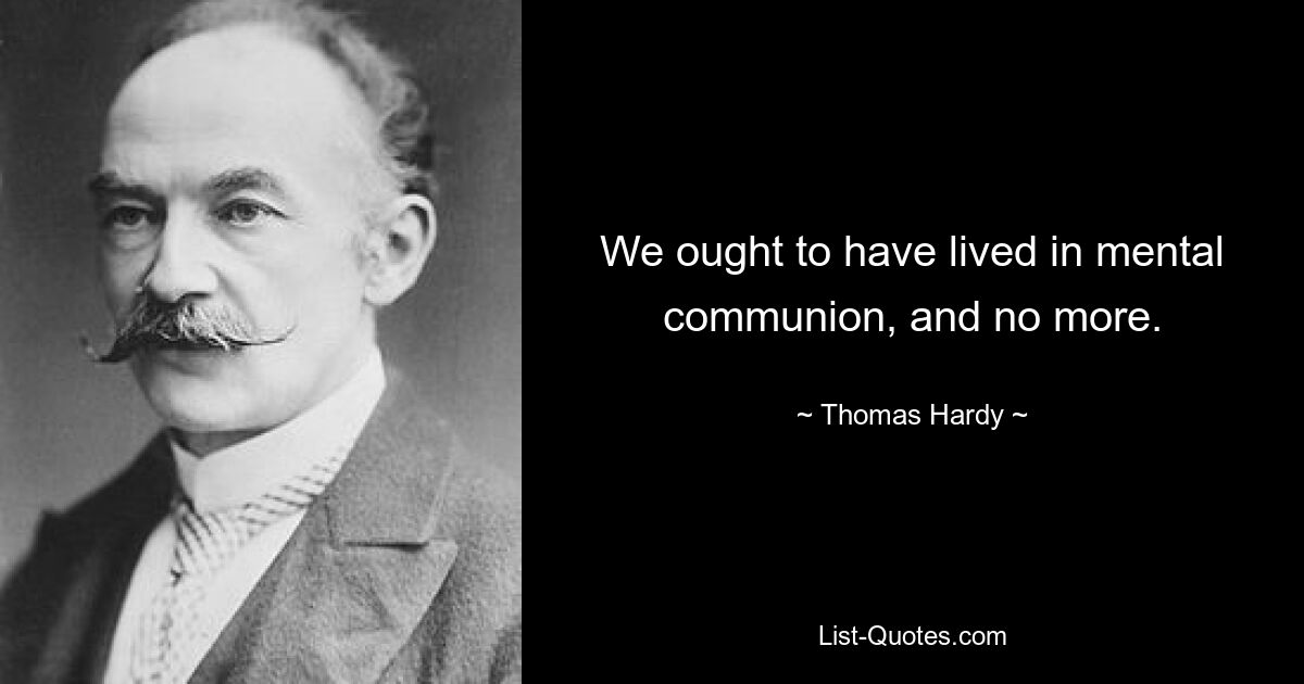 We ought to have lived in mental communion, and no more. — © Thomas Hardy