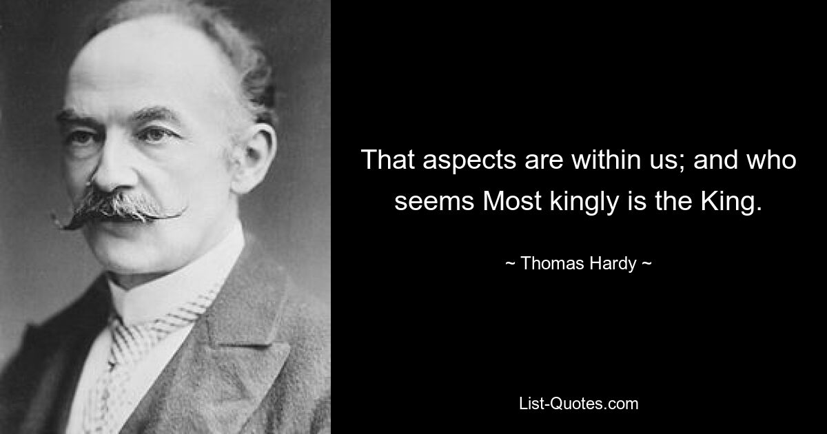 That aspects are within us; and who seems Most kingly is the King. — © Thomas Hardy