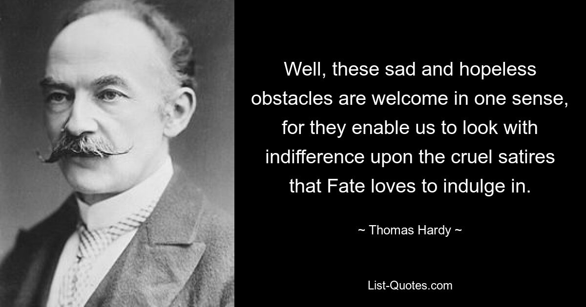 Well, these sad and hopeless obstacles are welcome in one sense, for they enable us to look with indifference upon the cruel satires that Fate loves to indulge in. — © Thomas Hardy