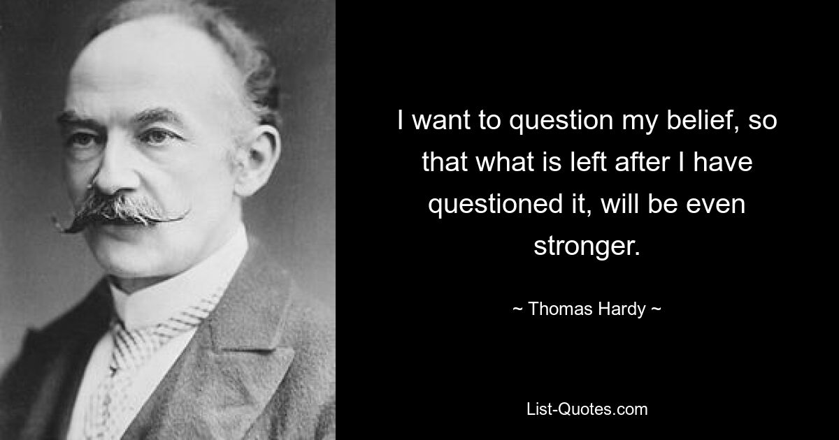 I want to question my belief, so that what is left after I have questioned it, will be even stronger. — © Thomas Hardy