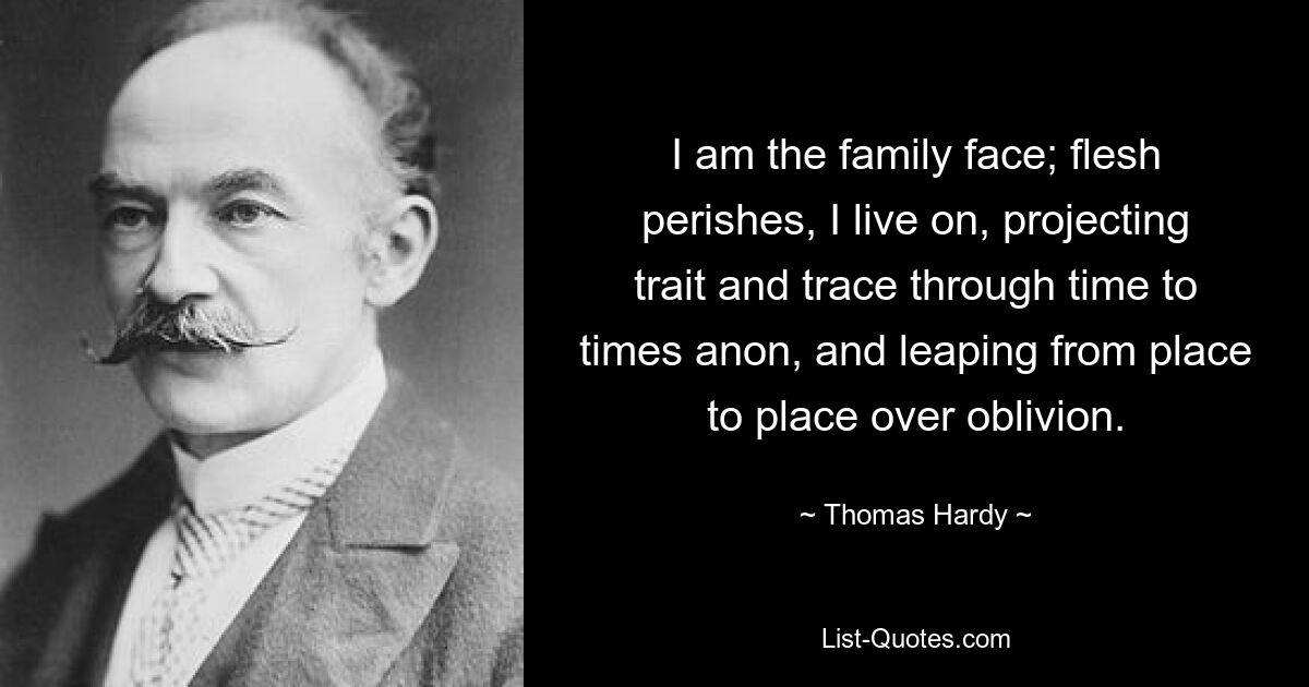 I am the family face; flesh perishes, I live on, projecting trait and trace through time to times anon, and leaping from place to place over oblivion. — © Thomas Hardy