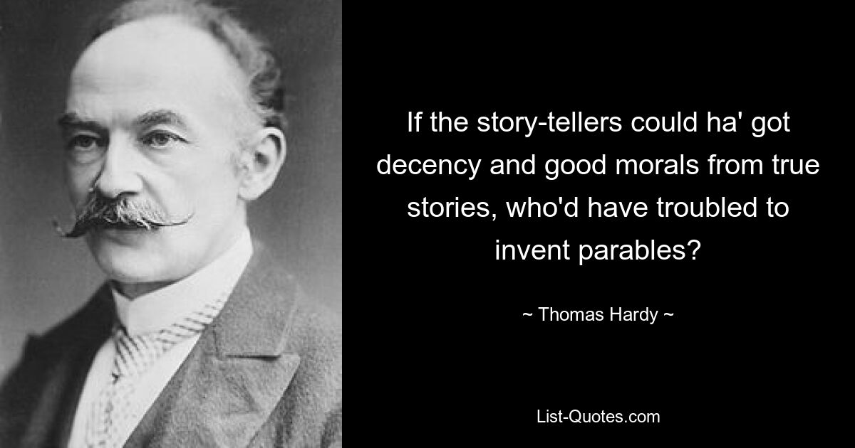 If the story-tellers could ha' got decency and good morals from true stories, who'd have troubled to invent parables? — © Thomas Hardy