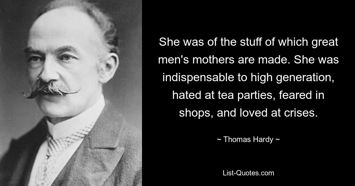 She was of the stuff of which great men's mothers are made. She was indispensable to high generation, hated at tea parties, feared in shops, and loved at crises. — © Thomas Hardy