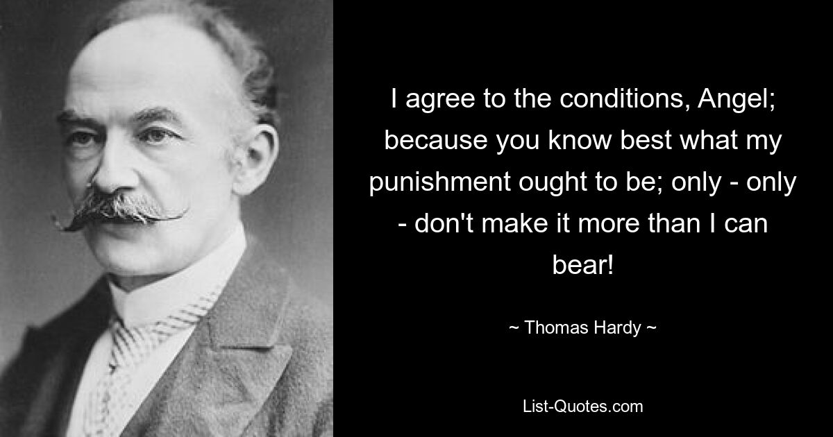 I agree to the conditions, Angel; because you know best what my punishment ought to be; only - only - don't make it more than I can bear! — © Thomas Hardy