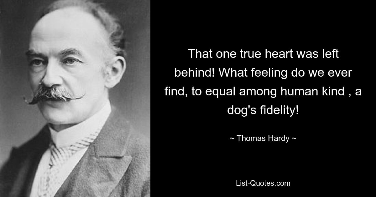 That one true heart was left behind! What feeling do we ever find, to equal among human kind , a dog's fidelity! — © Thomas Hardy