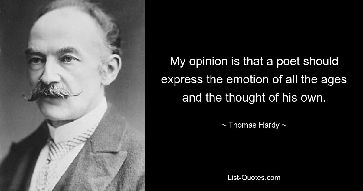 My opinion is that a poet should express the emotion of all the ages and the thought of his own. — © Thomas Hardy