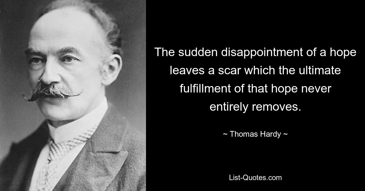 The sudden disappointment of a hope leaves a scar which the ultimate fulfillment of that hope never entirely removes. — © Thomas Hardy