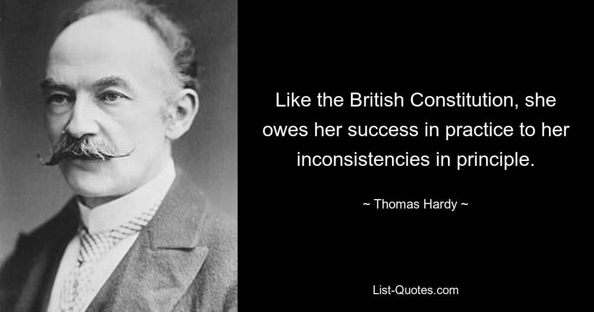 Like the British Constitution, she owes her success in practice to her inconsistencies in principle. — © Thomas Hardy