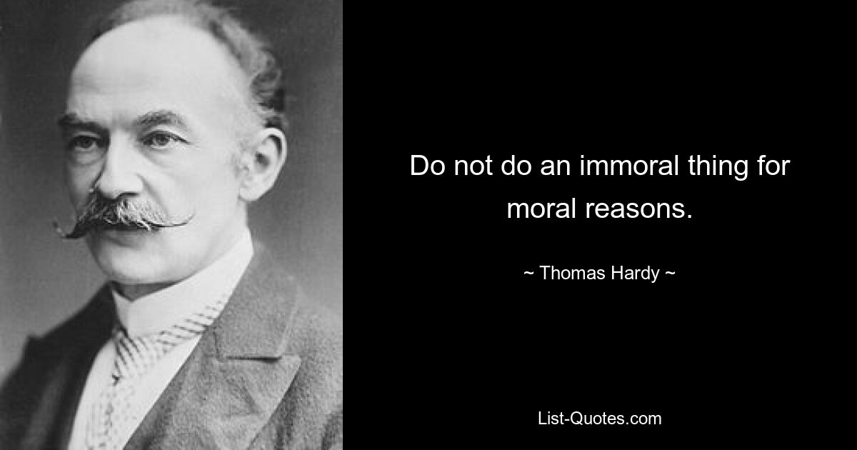 Do not do an immoral thing for moral reasons. — © Thomas Hardy