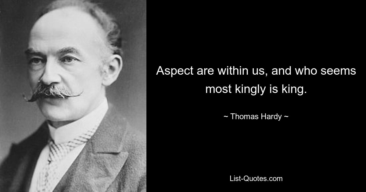 Aspect are within us, and who seems most kingly is king. — © Thomas Hardy