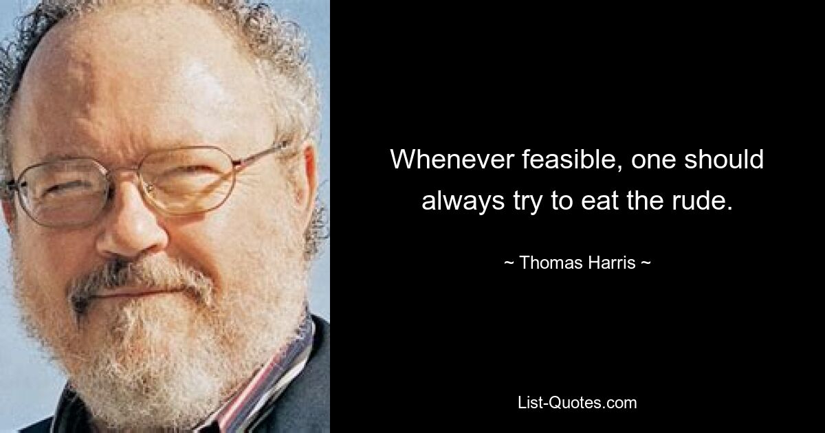 Whenever feasible, one should always try to eat the rude. — © Thomas Harris