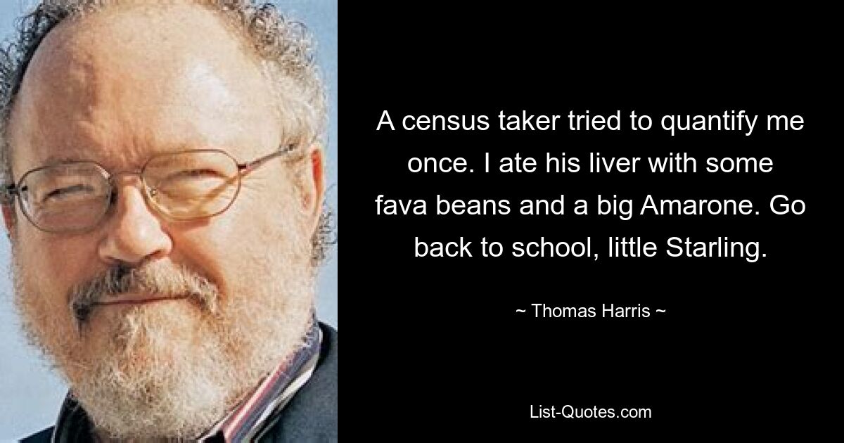 A census taker tried to quantify me once. I ate his liver with some fava beans and a big Amarone. Go back to school, little Starling. — © Thomas Harris