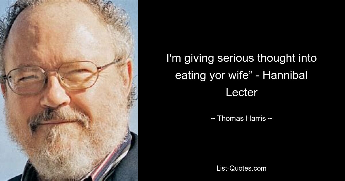 I'm giving serious thought into eating yor wife” - Hannibal Lecter — © Thomas Harris