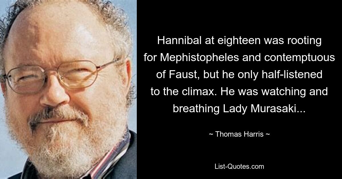 Hannibal at eighteen was rooting for Mephistopheles and contemptuous of Faust, but he only half-listened to the climax. He was watching and breathing Lady Murasaki... — © Thomas Harris