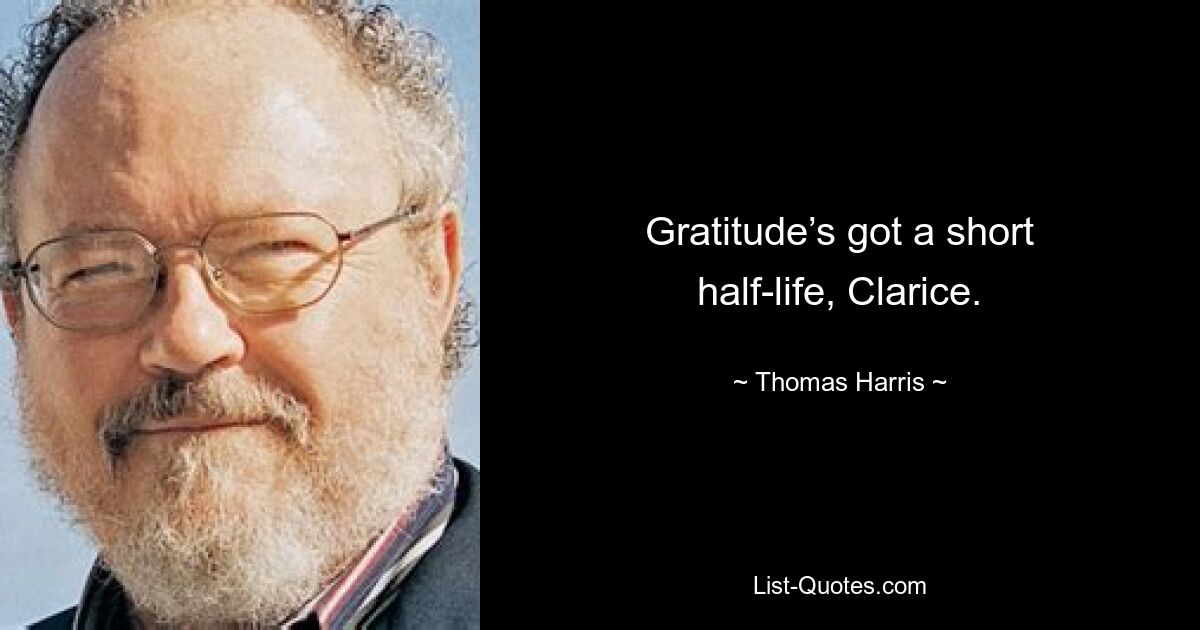 Gratitude’s got a short half-life, Clarice. — © Thomas Harris