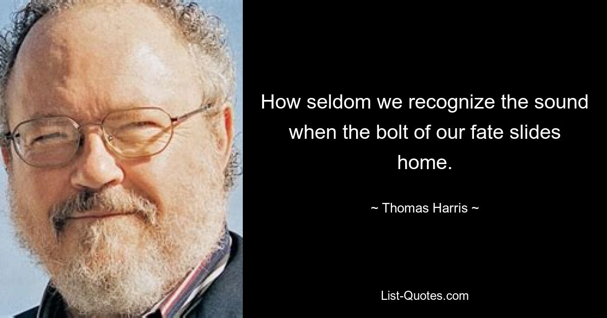 How seldom we recognize the sound when the bolt of our fate slides home. — © Thomas Harris