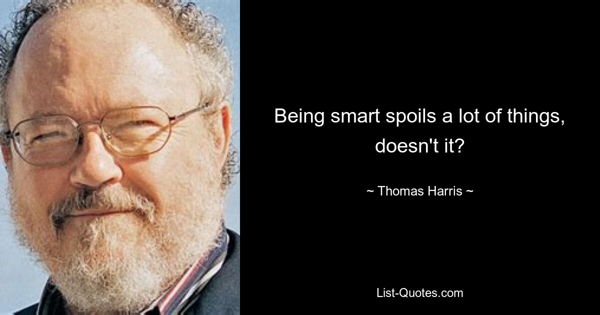 Being smart spoils a lot of things, doesn't it? — © Thomas Harris