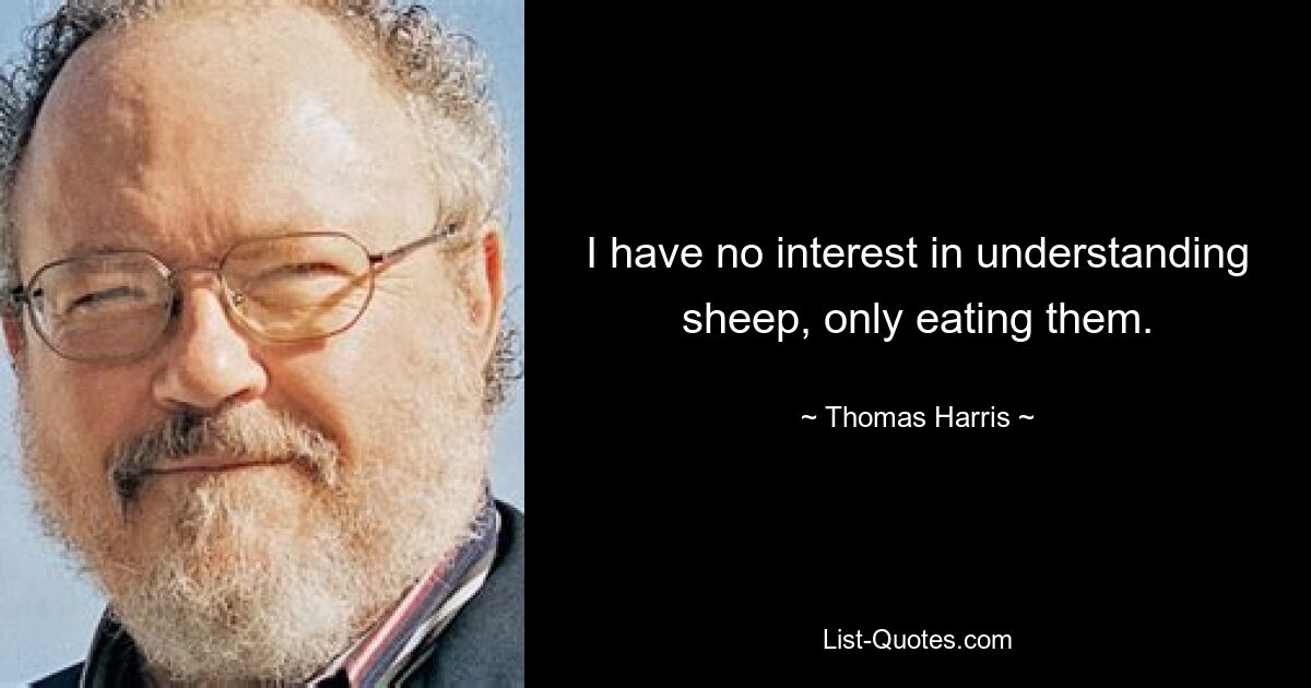 I have no interest in understanding sheep, only eating them. — © Thomas Harris